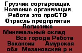 Грузчик-сортировщик › Название организации ­ Работа-это проСТО › Отрасль предприятия ­ Логистика › Минимальный оклад ­ 24 000 - Все города Работа » Вакансии   . Амурская обл.,Мазановский р-н